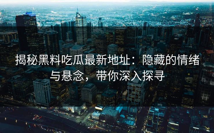 揭秘黑料吃瓜最新地址：隐藏的情绪与悬念，带你深入探寻