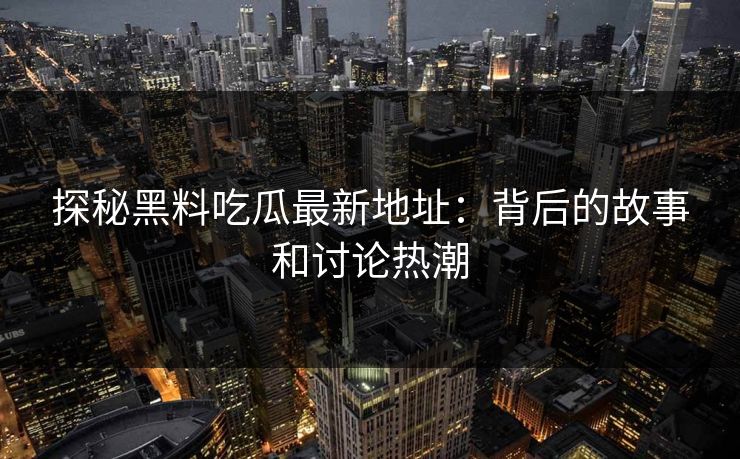 探秘黑料吃瓜最新地址：背后的故事和讨论热潮
