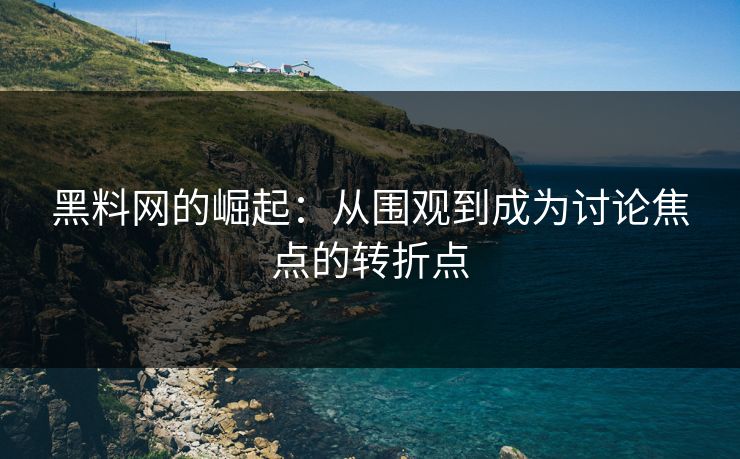 黑料网的崛起：从围观到成为讨论焦点的转折点