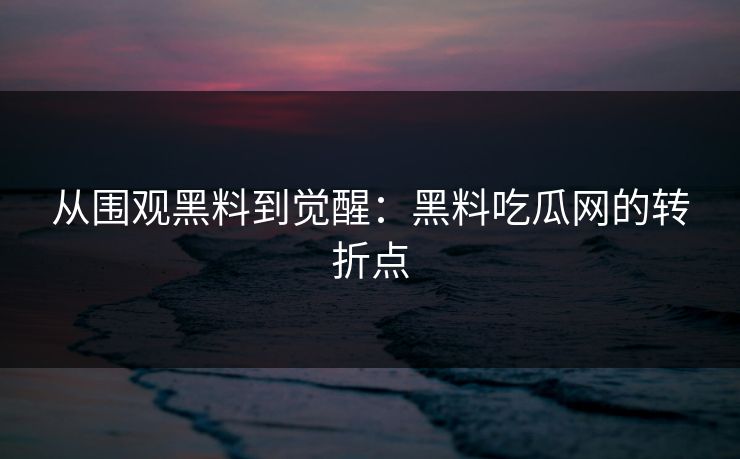 从围观黑料到觉醒：黑料吃瓜网的转折点