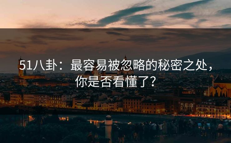 51八卦：最容易被忽略的秘密之处，你是否看懂了？