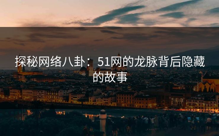 探秘网络八卦：51网的龙脉背后隐藏的故事