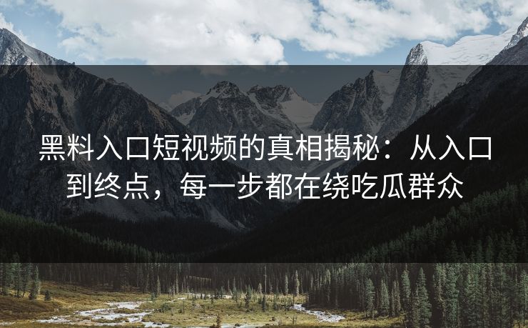 黑料入口短视频的真相揭秘：从入口到终点，每一步都在绕吃瓜群众