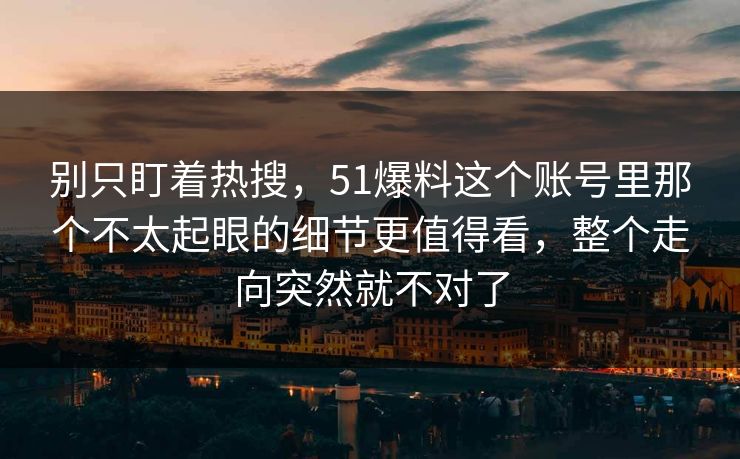 别只盯着热搜，51爆料这个账号里那个不太起眼的细节更值得看，整个走向突然就不对了