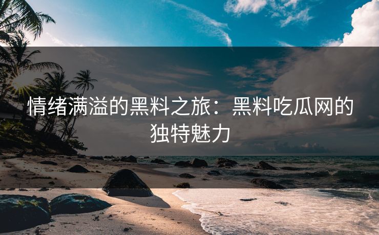 情绪满溢的黑料之旅：黑料吃瓜网的独特魅力