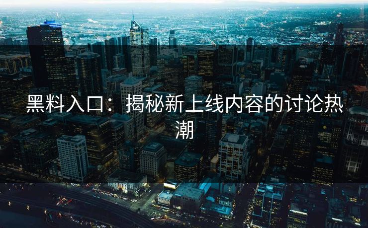 黑料入口：揭秘新上线内容的讨论热潮