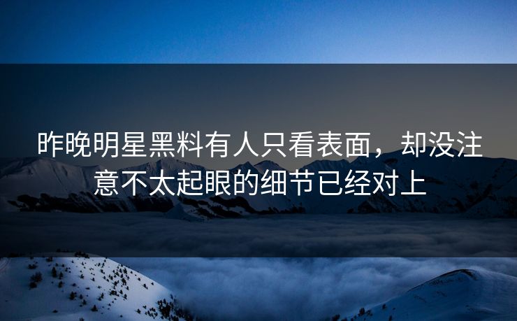 昨晚明星黑料有人只看表面，却没注意不太起眼的细节已经对上