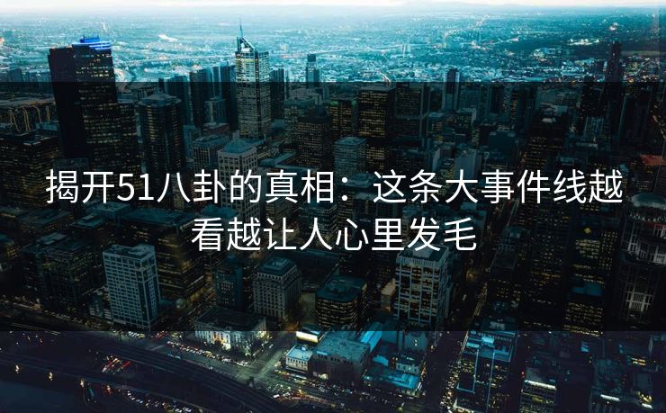 揭开51八卦的真相:这条大事件线越看越让人心里发毛 揭开51八卦的真相:这条大事件线越看越让人心里发毛