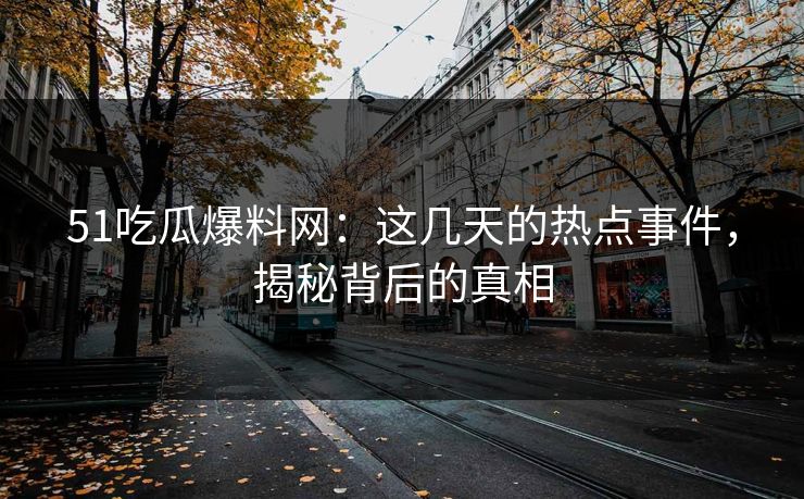 51吃瓜爆料网：这几天的热点事件，揭秘背后的真相