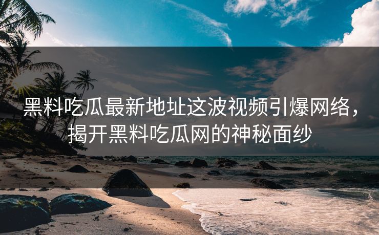 黑料吃瓜最新地址这波视频引爆网络,揭开黑料吃瓜网的神秘面纱 黑料吃瓜最新地址这波视频引爆网络,揭开黑料吃瓜网的神秘面纱