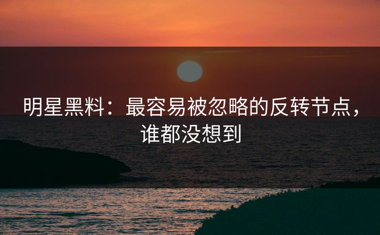 明星黑料：最容易被忽略的反转节点，谁都没想到