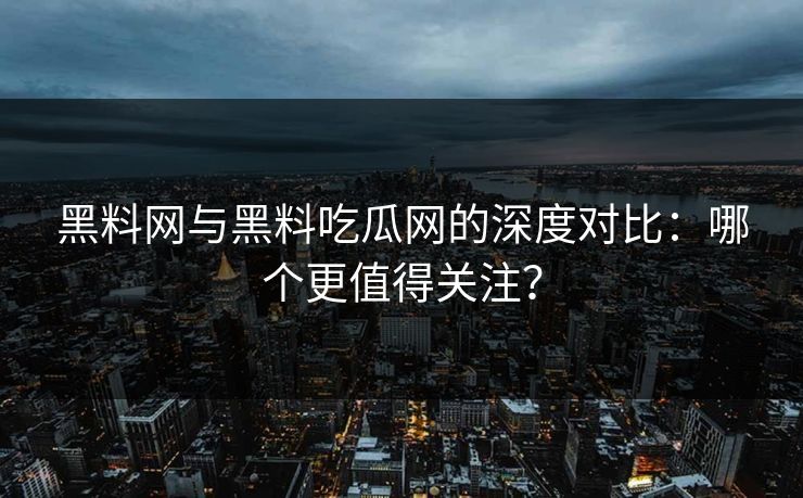黑料网与黑料吃瓜网的深度对比：哪个更值得关注？