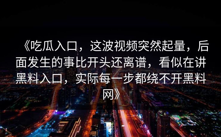 《吃瓜入口，这波视频突然起量，后面发生的事比开头还离谱，看似在讲黑料入口，实际每一步都绕不开黑料网》