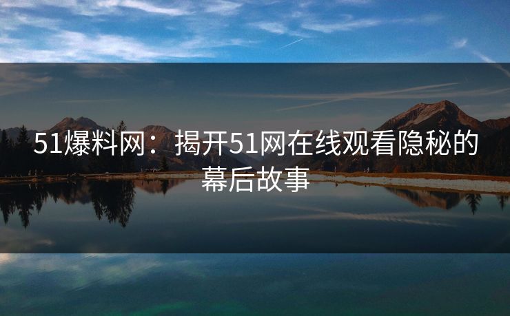 51爆料网：揭开51网在线观看隐秘的幕后故事