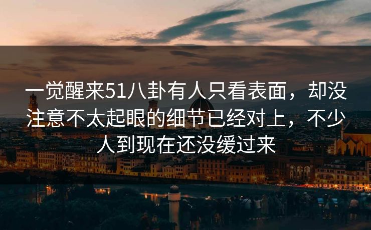 一觉醒来51八卦有人只看表面，却没注意不太起眼的细节已经对上，不少人到现在还没缓过来