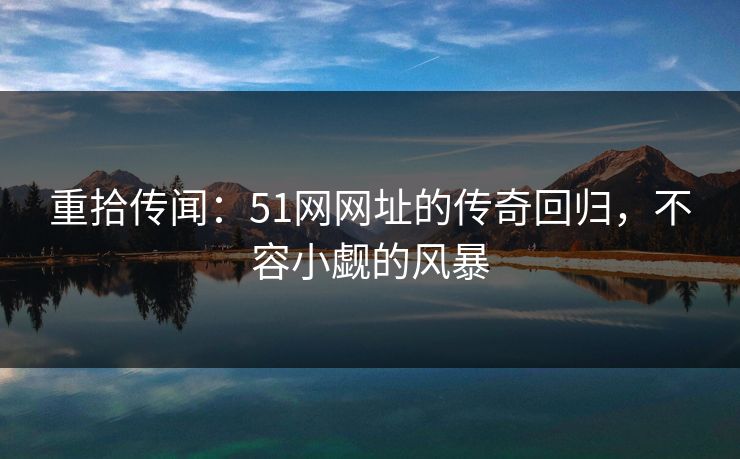 重拾传闻：51网网址的传奇回归，不容小觑的风暴