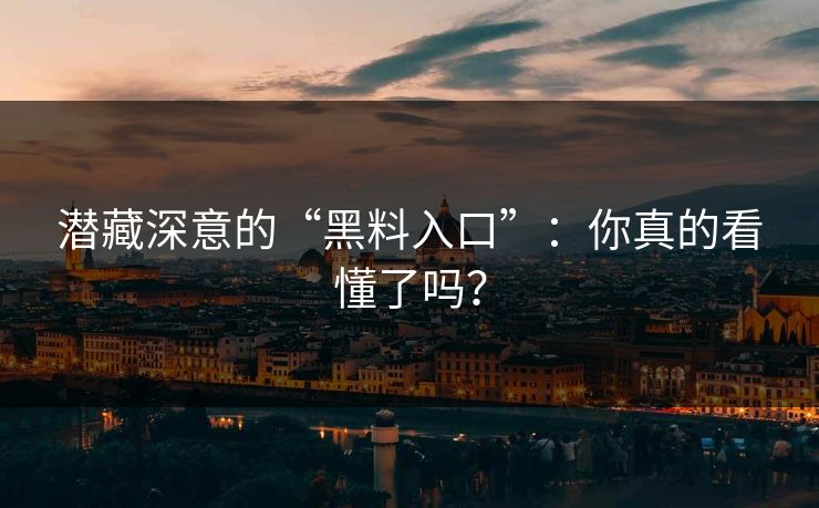 潜藏深意的“黑料入口”：你真的看懂了吗？