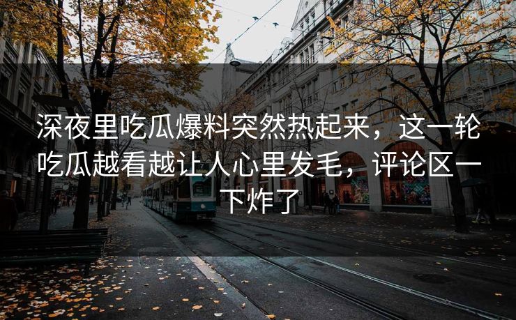 深夜里吃瓜爆料突然热起来，这一轮吃瓜越看越让人心里发毛，评论区一下炸了