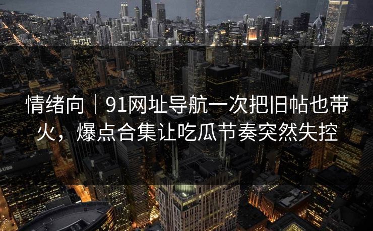 情绪向｜91网址导航一次把旧帖也带火，爆点合集让吃瓜节奏突然失控