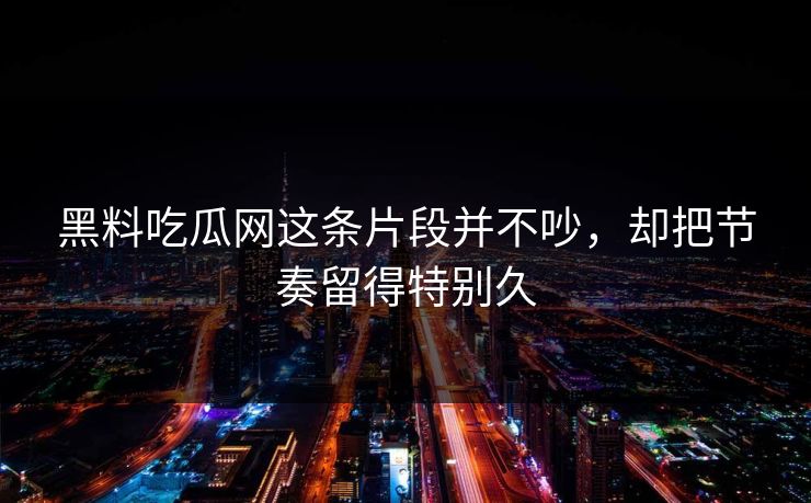 黑料吃瓜网这条片段并不吵，却把节奏留得特别久