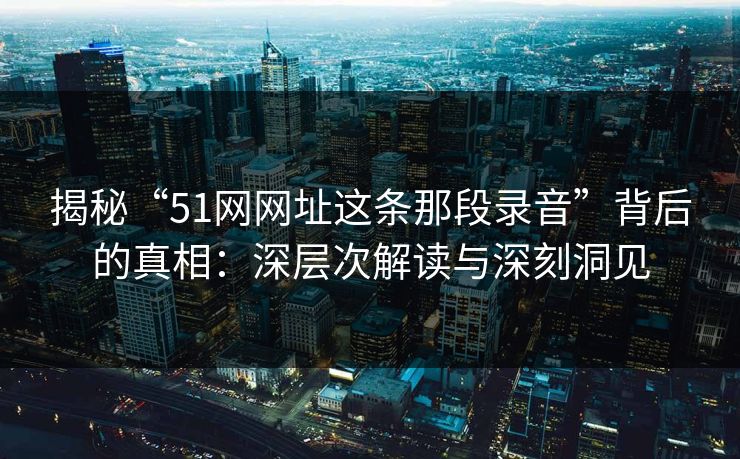 揭秘“51网网址这条那段录音”背后的真相：深层次解读与深刻洞见
