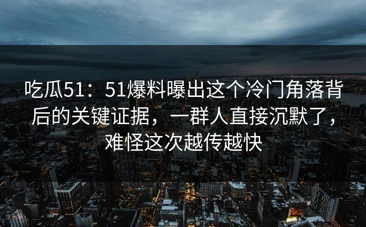 吃瓜51：51爆料曝出这个冷门角落背后的关键证据，一群人直接沉默了，难怪这次越传越快