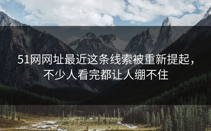 51网网址最近这条线索被重新提起，不少人看完都让人绷不住