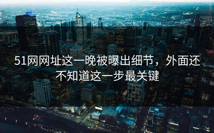 51网网址这一晚被曝出细节，外面还不知道这一步最关键