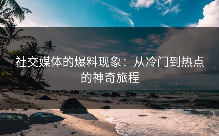 社交媒体的爆料现象：从冷门到热点的神奇旅程