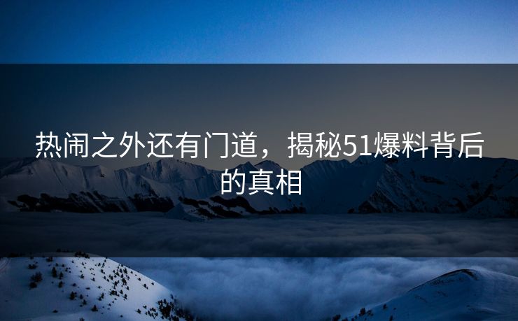 热闹之外还有门道，揭秘51爆料背后的真相