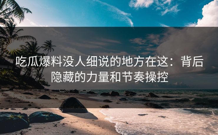 吃瓜爆料没人细说的地方在这：背后隐藏的力量和节奏操控