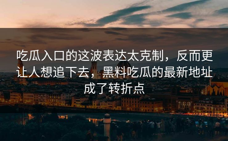 吃瓜入口的这波表达太克制，反而更让人想追下去，黑料吃瓜的最新地址成了转折点