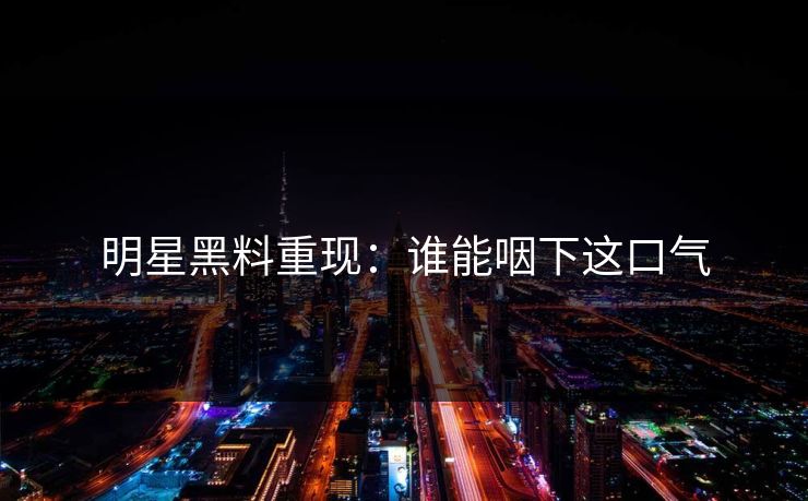 明星黑料重现：谁能咽下这口气