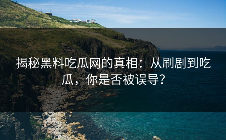 揭秘黑料吃瓜网的真相：从刷剧到吃瓜，你是否被误导？