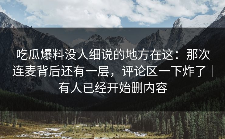 吃瓜爆料没人细说的地方在这：那次连麦背后还有一层，评论区一下炸了｜有人已经开始删内容