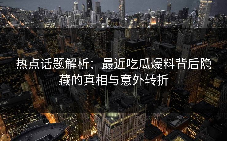 热点话题解析：最近吃瓜爆料背后隐藏的真相与意外转折