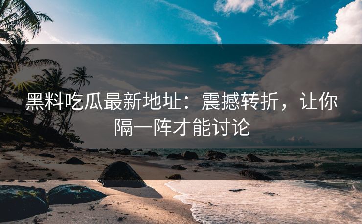 黑料吃瓜最新地址：震撼转折，让你隔一阵才能讨论