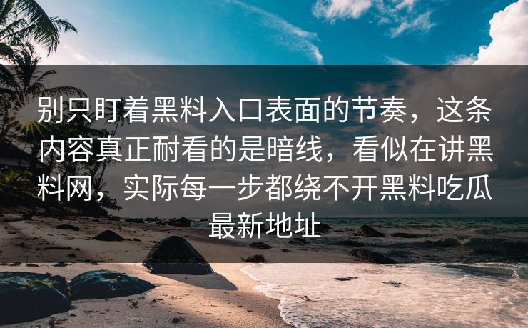 别只盯着黑料入口表面的节奏，这条内容真正耐看的是暗线，看似在讲黑料网，实际每一步都绕不开黑料吃瓜最新地址