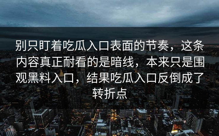 别只盯着吃瓜入口表面的节奏，这条内容真正耐看的是暗线，本来只是围观黑料入口，结果吃瓜入口反倒成了转折点