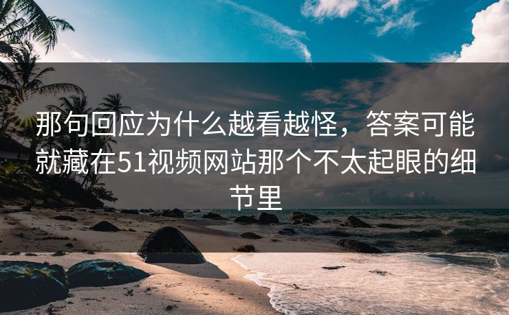 那句回应为什么越看越怪，答案可能就藏在51视频网站那个不太起眼的细节里