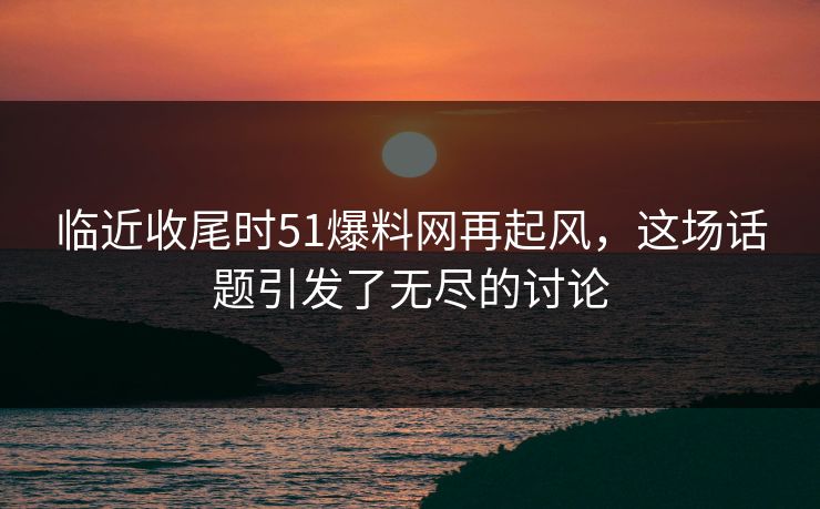 临近收尾时51爆料网再起风，这场话题引发了无尽的讨论
