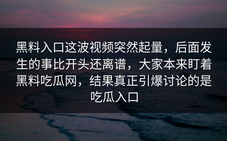 黑料入口这波视频突然起量，后面发生的事比开头还离谱，大家本来盯着黑料吃瓜网，结果真正引爆讨论的是吃瓜入口