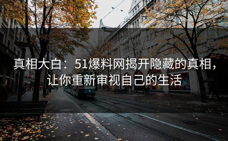 真相大白：51爆料网揭开隐藏的真相，让你重新审视自己的生活