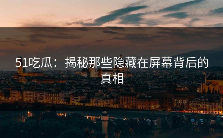 51吃瓜：揭秘那些隐藏在屏幕背后的真相