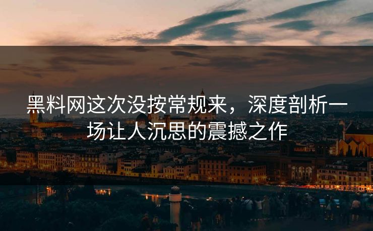 黑料网这次没按常规来，深度剖析一场让人沉思的震撼之作