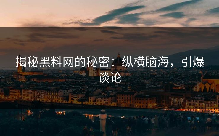 揭秘黑料网的秘密：纵横脑海，引爆谈论