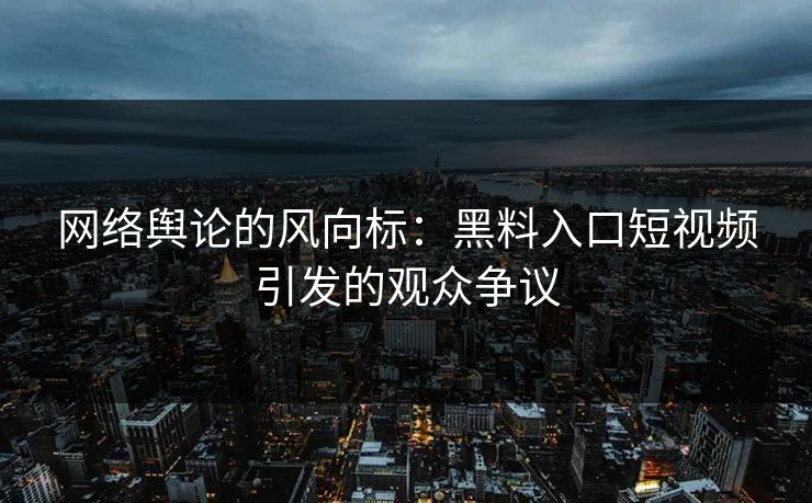 网络舆论的风向标：黑料入口短视频引发的观众争议
