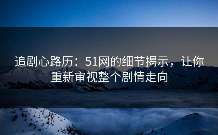 追剧心路历：51网的细节揭示，让你重新审视整个剧情走向
