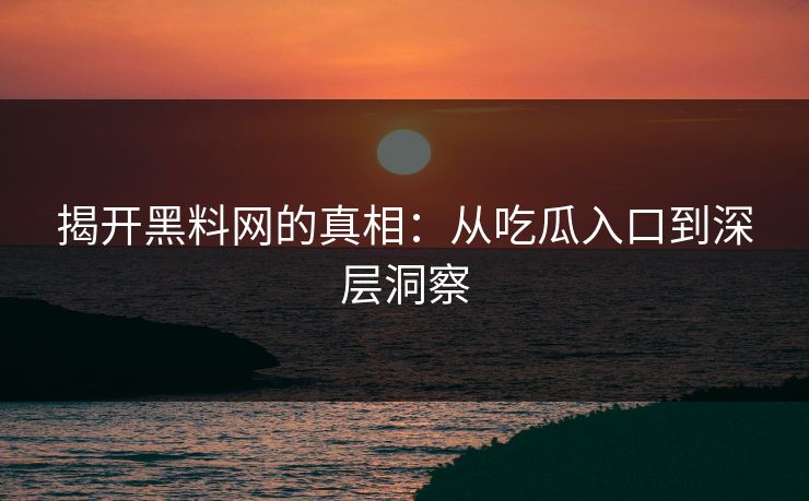 揭开黑料网的真相：从吃瓜入口到深层洞察