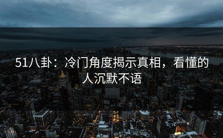 51八卦：冷门角度揭示真相，看懂的人沉默不语